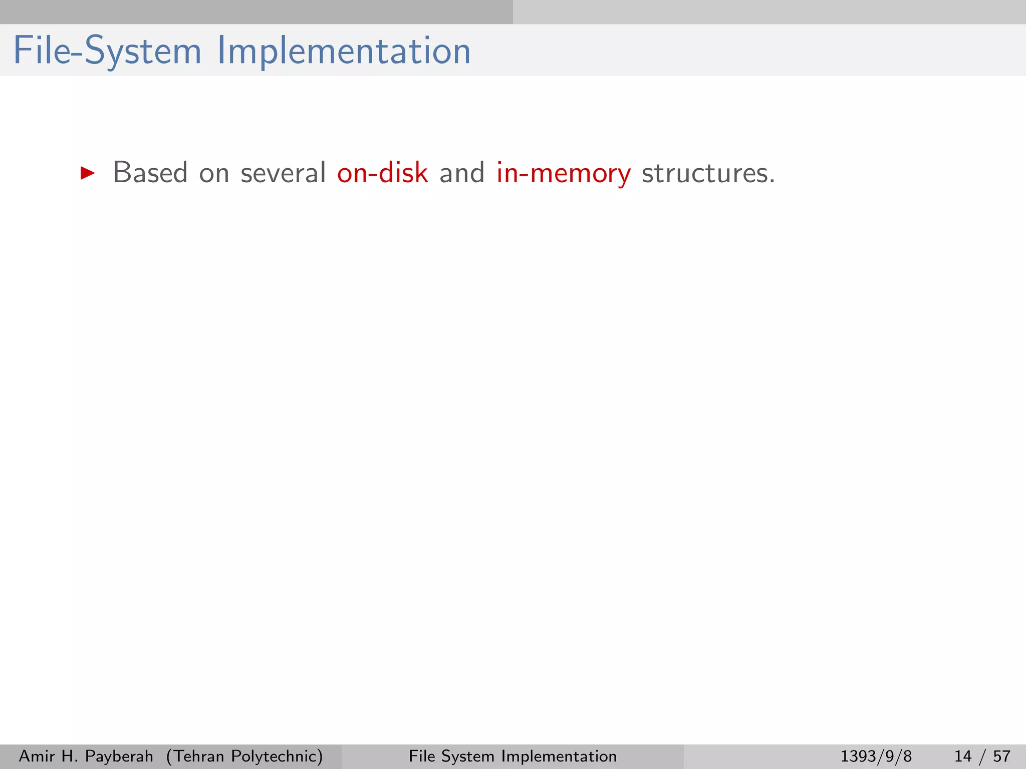File-System Implementation Based on several on-disk and in-memory structures. Amir H. Payberah (Tehran Polytechnic) File System Implementation 1393/9/8 14 / 57 