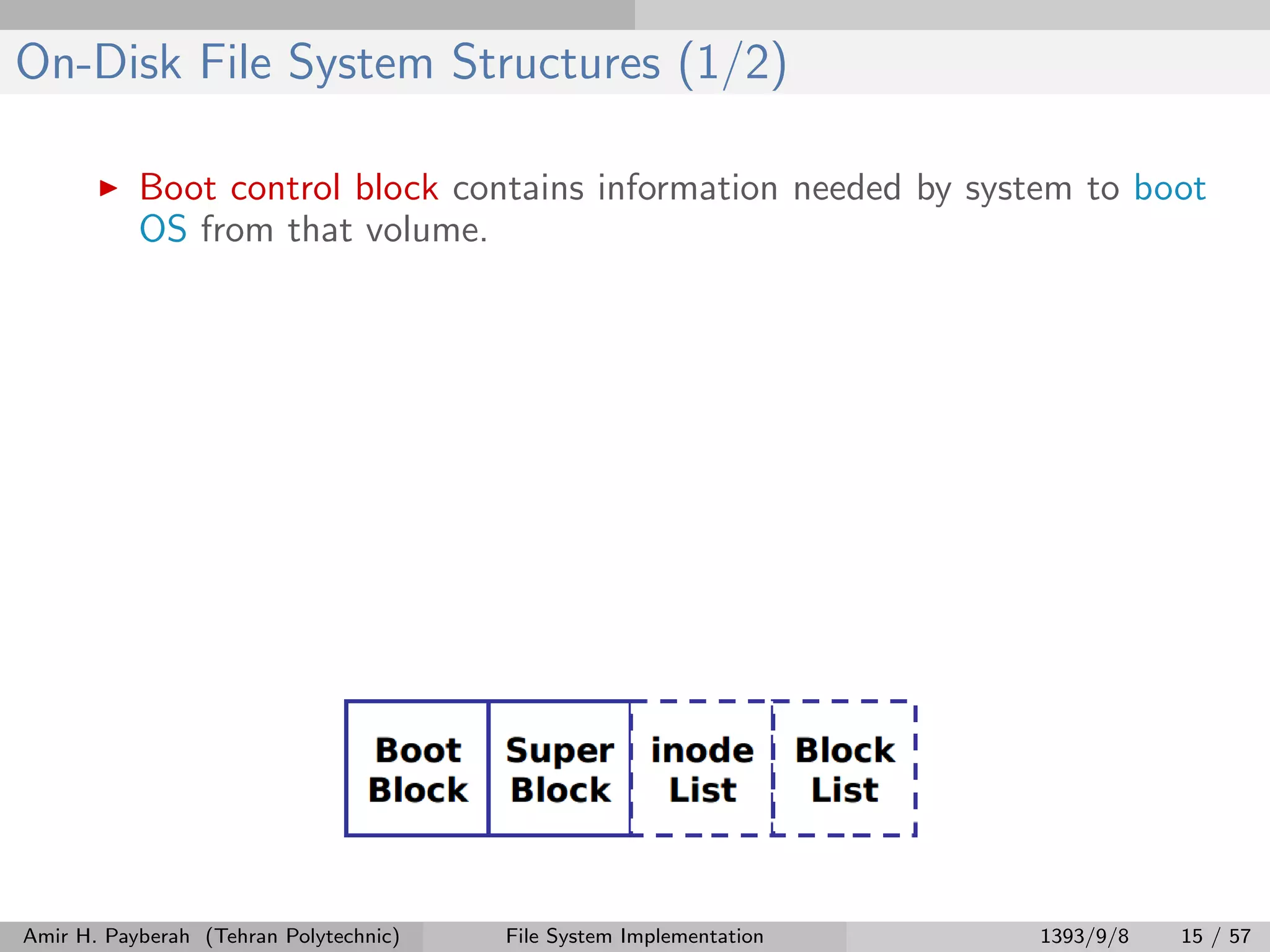 On-Disk File System Structures (1/2) Boot control block contains information needed by system to boot OS from that volume. Amir H. Payberah (Tehran Polytechnic) File System Implementation 1393/9/8 15 / 57 
