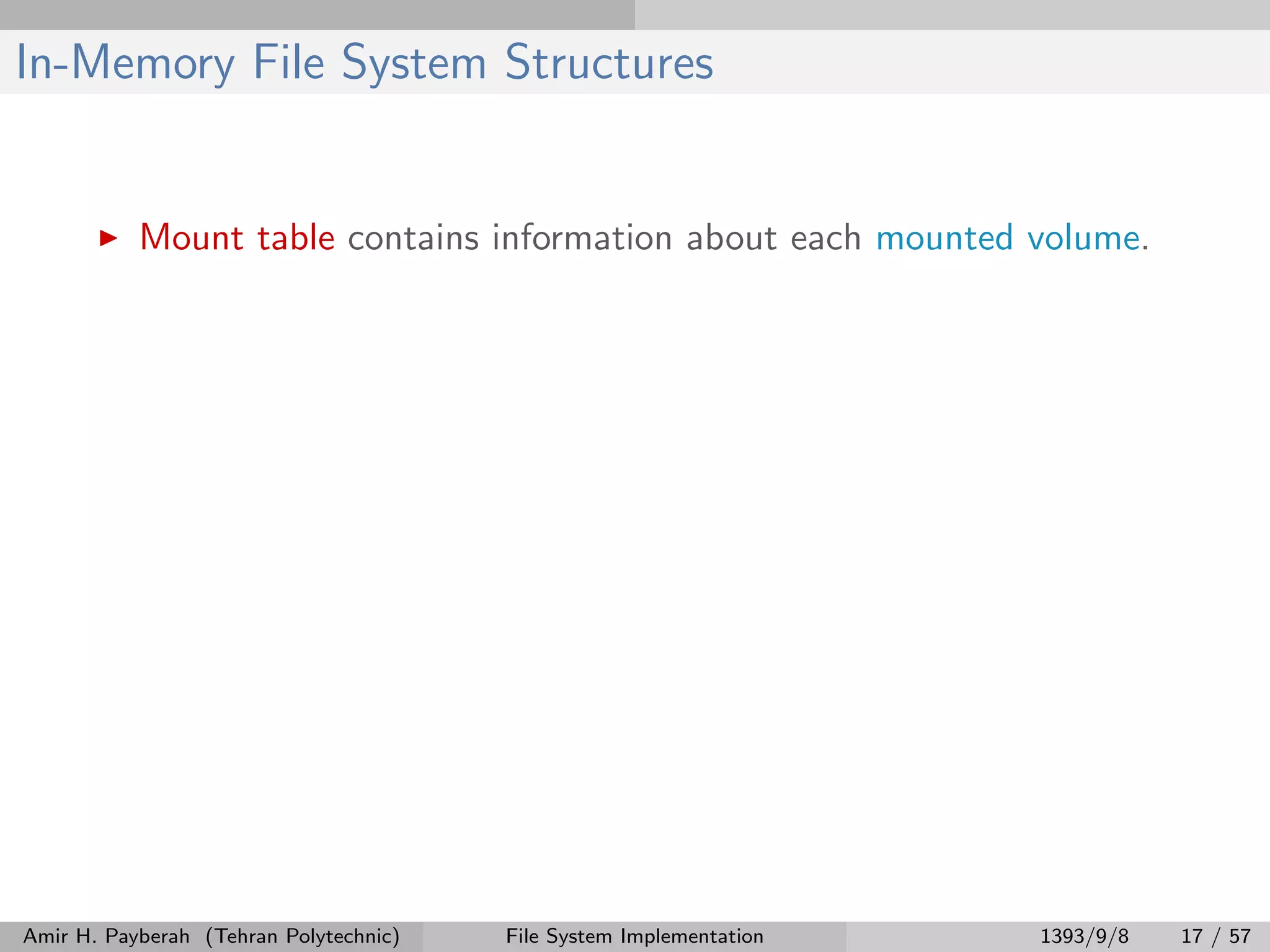 In-Memory File System Structures Mount table contains information about each mounted volume. Amir H. Payberah (Tehran Polytechnic) File System Implementation 1393/9/8 17 / 57 