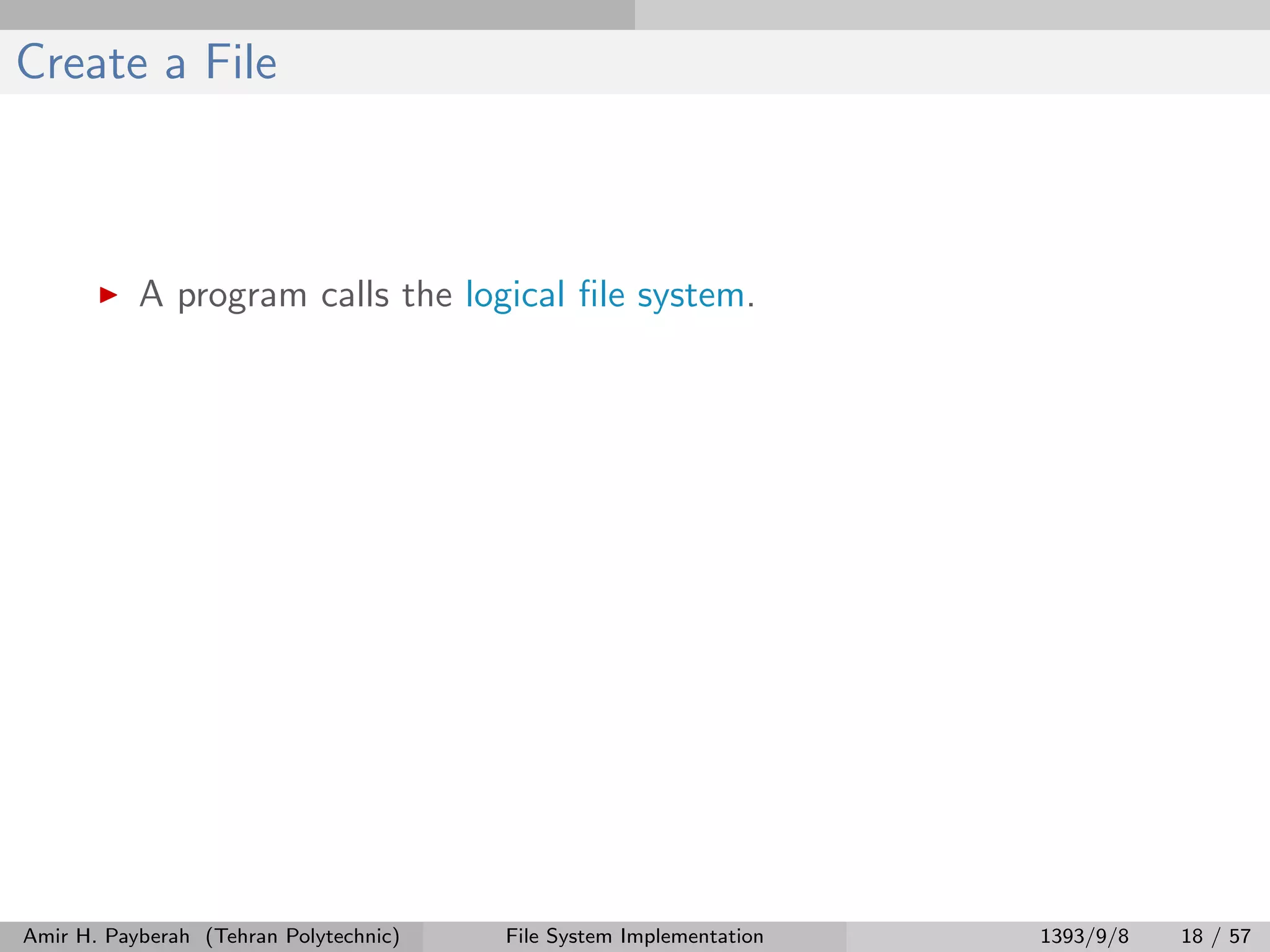 Create a File A program calls the logical ﬁle system. Amir H. Payberah (Tehran Polytechnic) File System Implementation 1393/9/8 18 / 57 