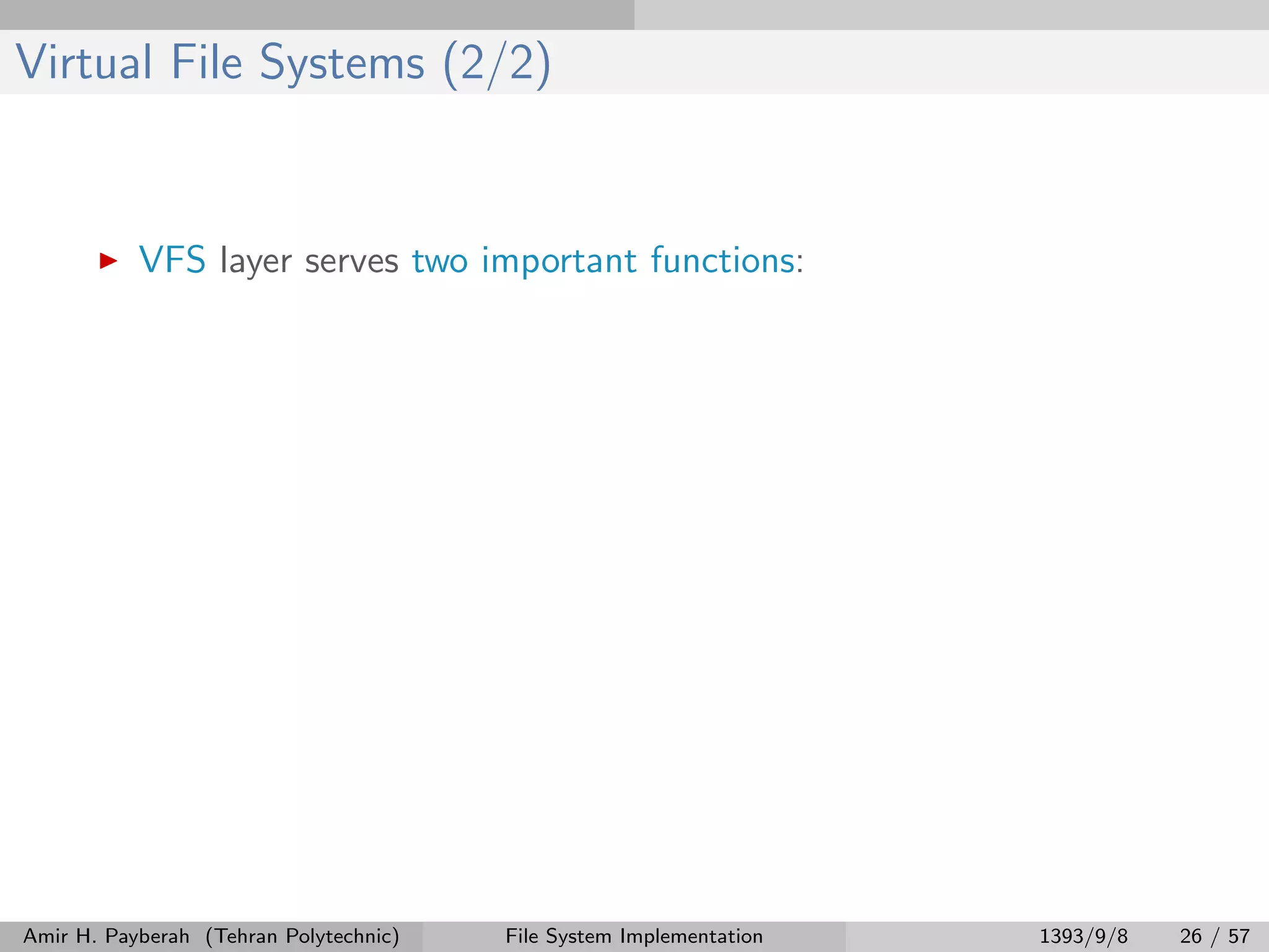 Virtual File Systems (2/2) VFS layer serves two important functions: Amir H. Payberah (Tehran Polytechnic) File System Implementation 1393/9/8 26 / 57 