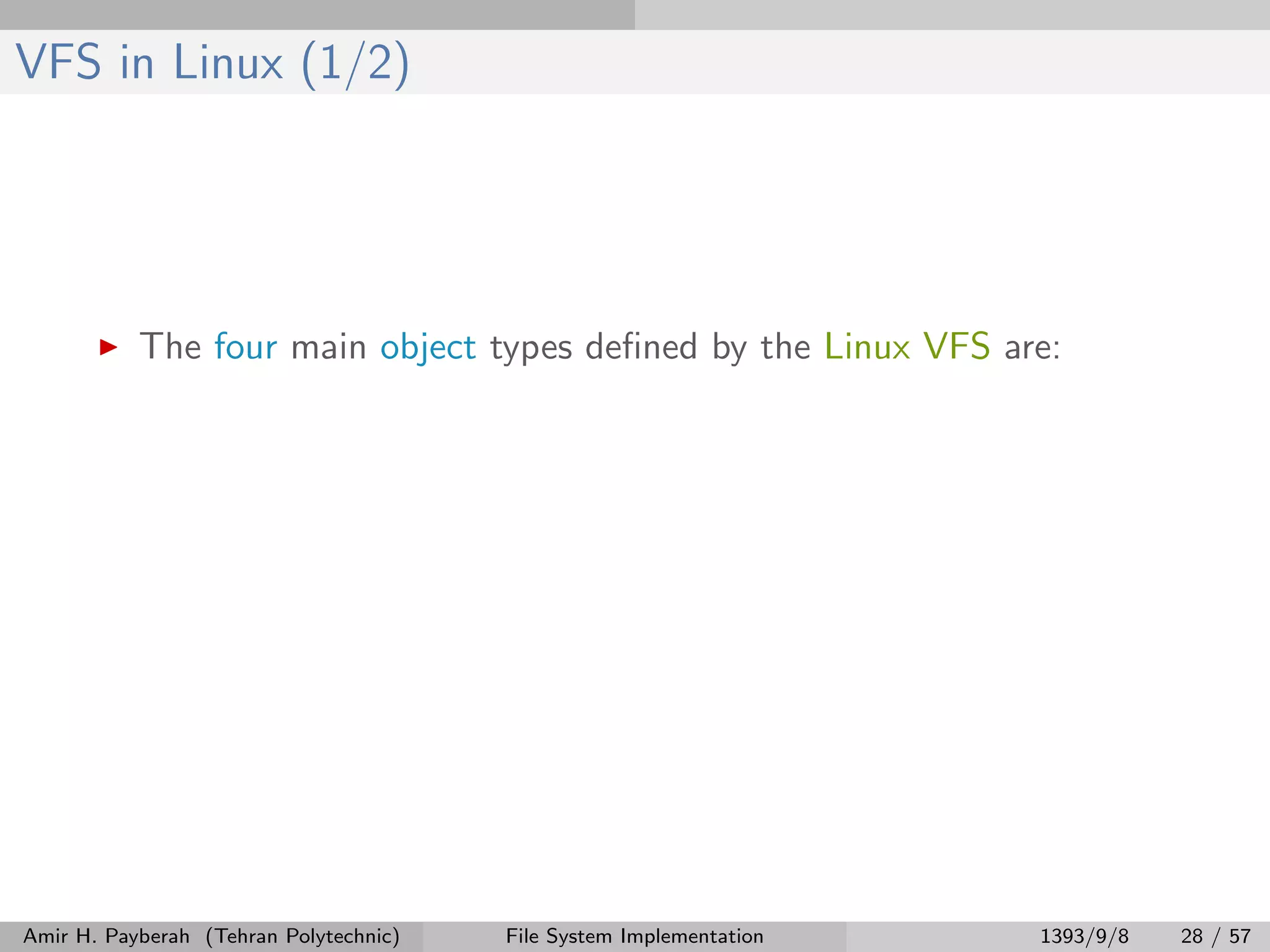 VFS in Linux (1/2) The four main object types deﬁned by the Linux VFS are: Amir H. Payberah (Tehran Polytechnic) File System Implementation 1393/9/8 28 / 57 