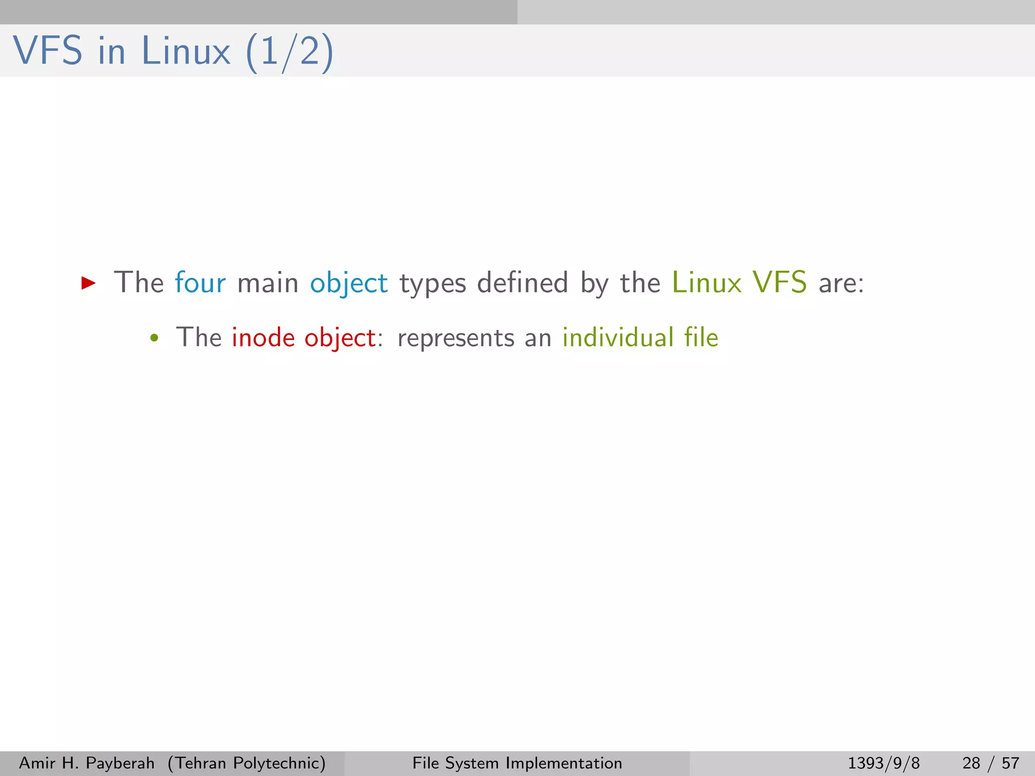 VFS in Linux (1/2) The four main object types deﬁned by the Linux VFS are: • The inode object: represents an individual ﬁle Amir H. Payberah (Tehran Polytechnic) File System Implementation 1393/9/8 28 / 57 