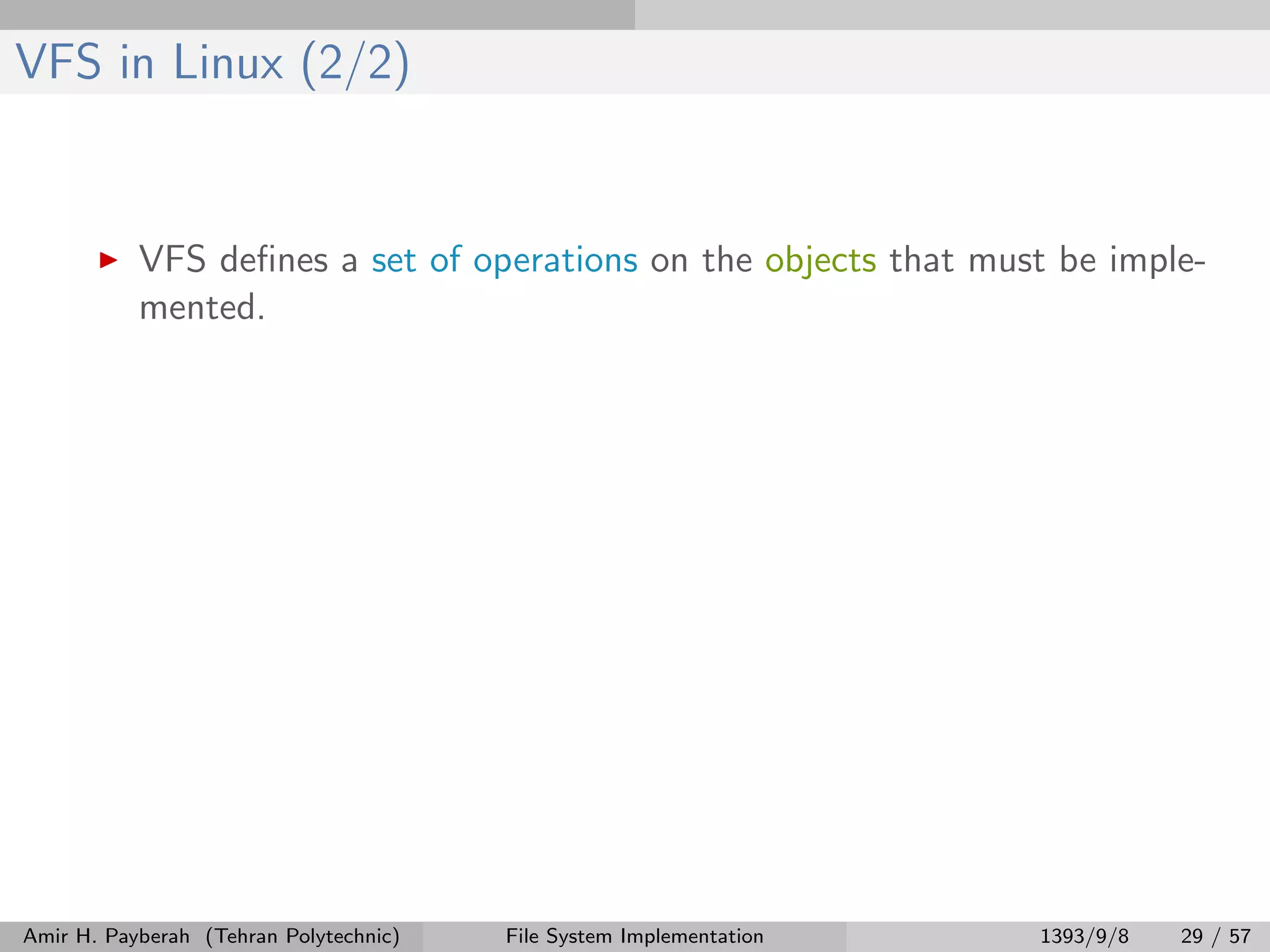 VFS in Linux (2/2) VFS deﬁnes a set of operations on the objects that must be imple- mented. Amir H. Payberah (Tehran Polytechnic) File System Implementation 1393/9/8 29 / 57 