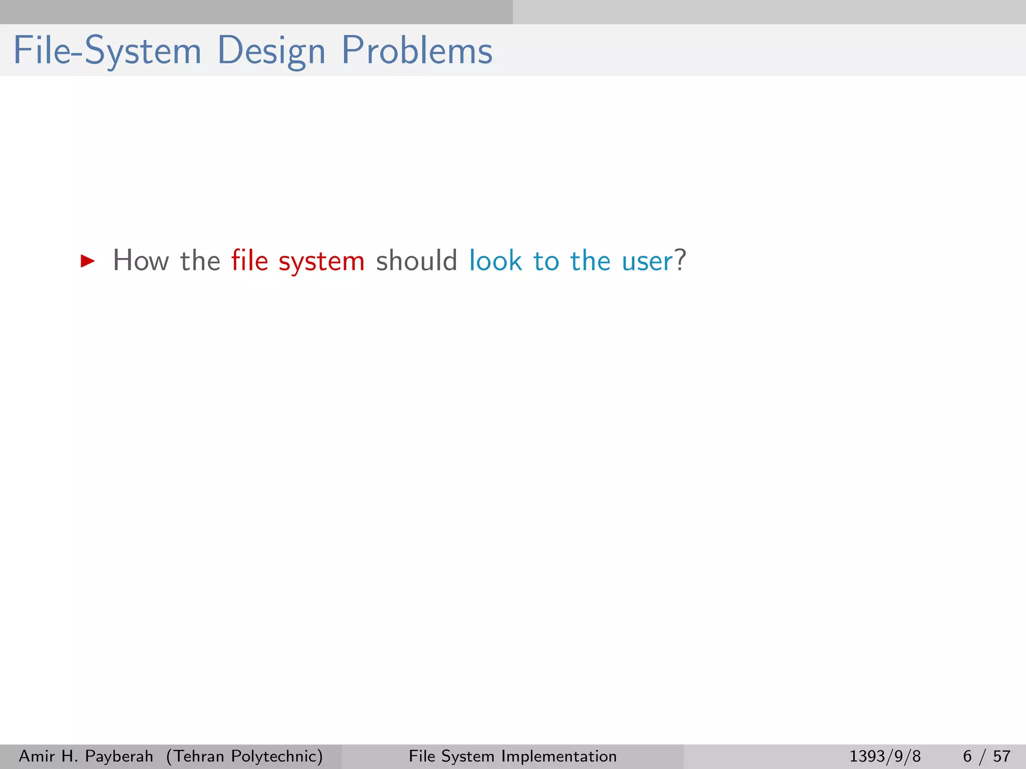 File-System Design Problems How the ﬁle system should look to the user? Amir H. Payberah (Tehran Polytechnic) File System Implementation 1393/9/8 6 / 57 