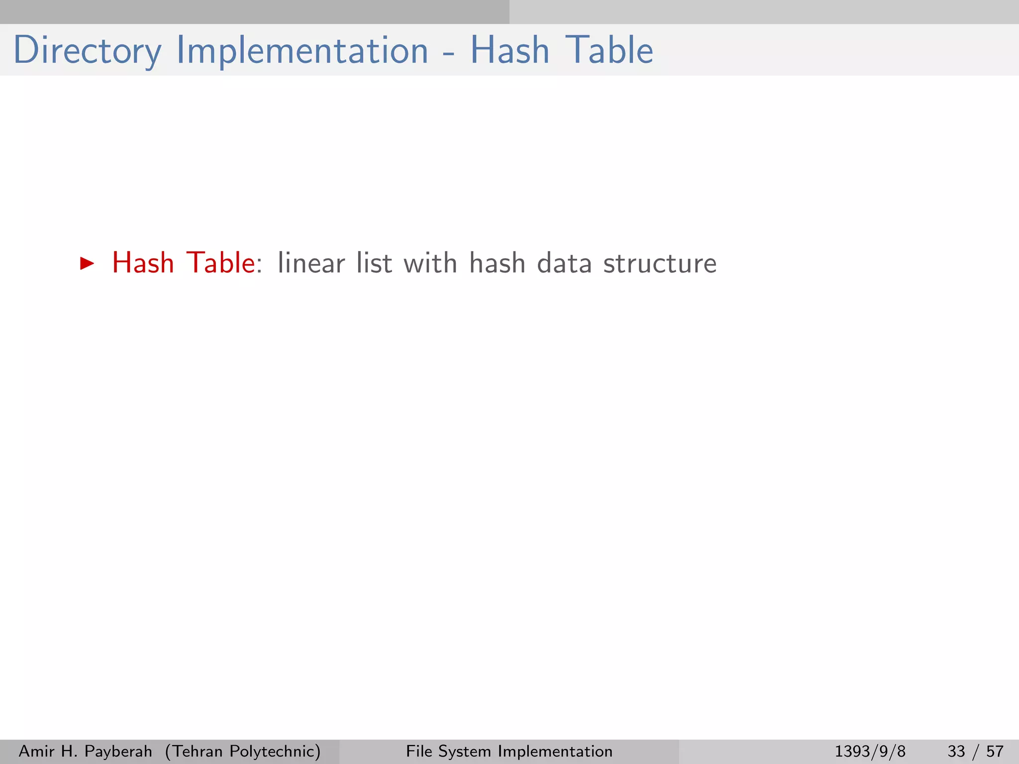 Directory Implementation - Hash Table Hash Table: linear list with hash data structure Amir H. Payberah (Tehran Polytechnic) File System Implementation 1393/9/8 33 / 57 