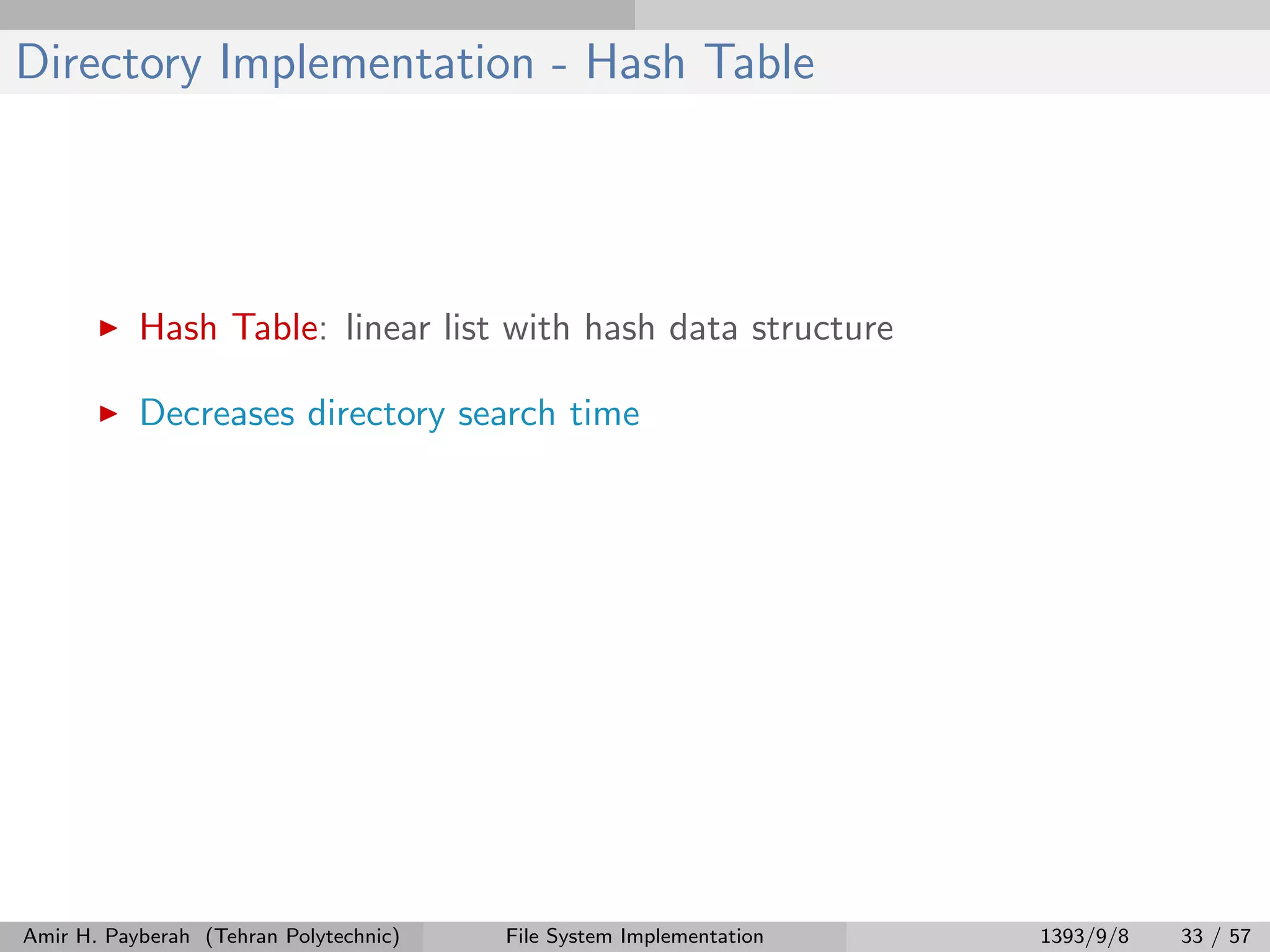 Directory Implementation - Hash Table Hash Table: linear list with hash data structure Decreases directory search time Amir H. Payberah (Tehran Polytechnic) File System Implementation 1393/9/8 33 / 57 