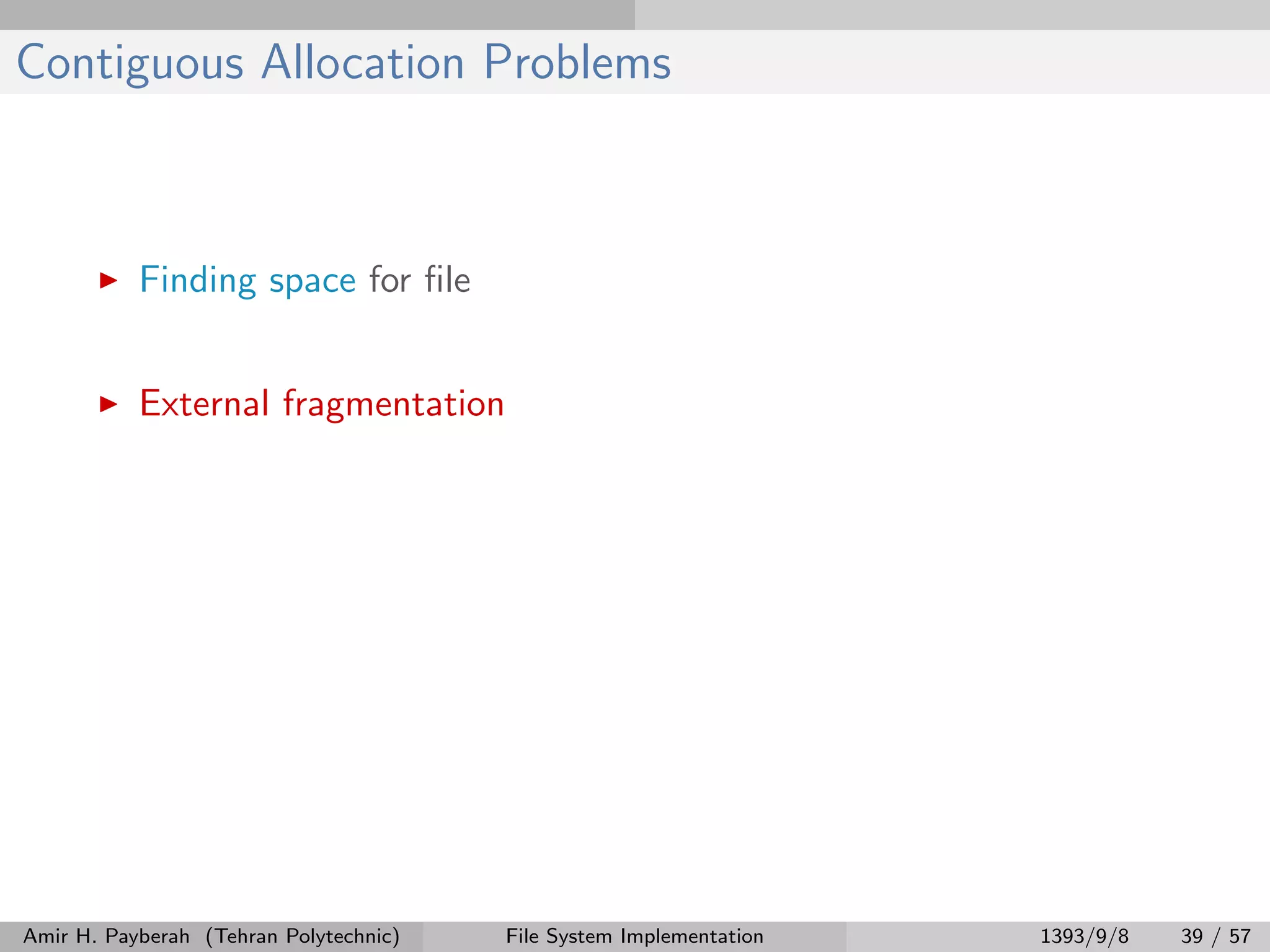 Contiguous Allocation Problems Finding space for ﬁle External fragmentation Amir H. Payberah (Tehran Polytechnic) File System Implementation 1393/9/8 39 / 57 