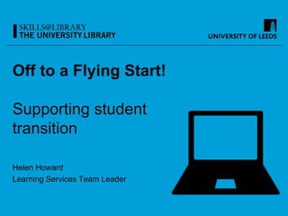 Off to a Flying Start!
Supporting student
transition
Helen Howard
Learning Services Team Leader
 
