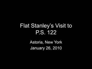 Flat Stanley’s Visit to P.S. 122 Astoria, New York  January 26, 2010 