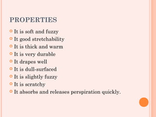 PROPERTIES
 It is soft and fuzzy
 It good stretchability

 It is thick and warm

 It is very durable

 It drapes well

 It is dull-surfaced

 It is slightly fuzzy

 It is scratchy

 It absorbs and releases perspiration quickly.
 
