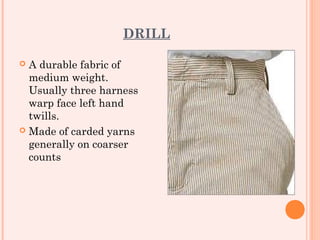 DRILL

 A durable fabric of
  medium weight.
  Usually three harness
  warp face left hand
  twills.
 Made of carded yarns
  generally on coarser
  counts
 