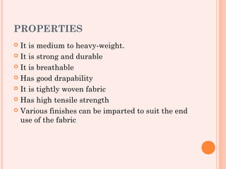 PROPERTIES
 It is medium to heavy-weight.
 It is strong and durable

 It is breathable

 Has good drapability

 It is tightly woven fabric

 Has high tensile strength

 Various finishes can be imparted to suit the end
  use of the fabric
 