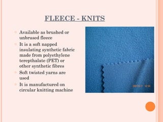 FLEECE - KNITS
o Available as brushed or
  unbrused fleece
o It is a soft napped
  insulating synthetic fabric
  made from polyethylene
  terepthalate (PET) or
  other synthetic fibres
o Soft twisted yarns are
  used
o It is manufactured on
  circular knitting machine
 