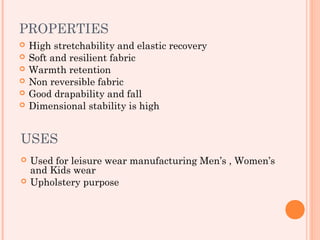 PROPERTIES
   High stretchability and elastic recovery
   Soft and resilient fabric
   Warmth retention
   Non reversible fabric
   Good drapability and fall
   Dimensional stability is high


USES
   Used for leisure wear manufacturing Men’s , Women’s
    and Kids wear
   Upholstery purpose
 