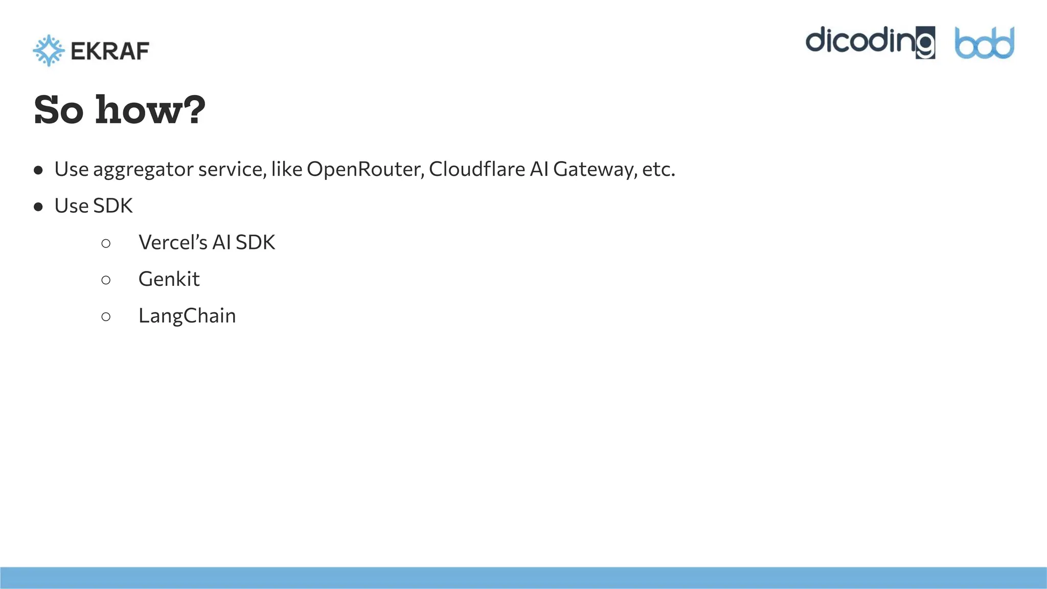 So how?
● Use aggregator service, like OpenRouter, Cloudﬂare AI Gateway, etc.
● Use SDK
○ Vercel’s AI SDK
○ Genkit
○ LangChain
 