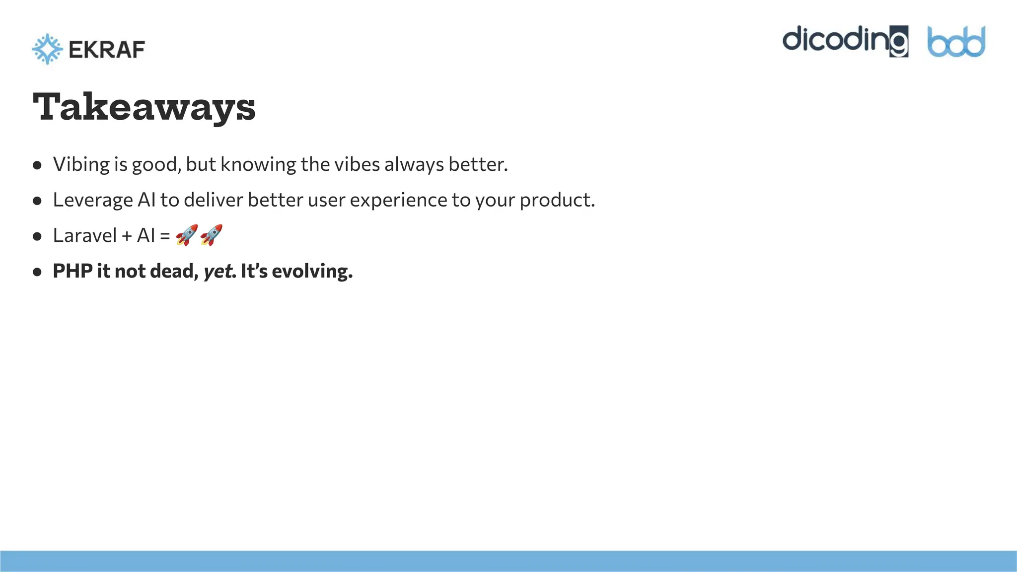 Takeaways
● Vibing is good, but knowing the vibes always better.
● Leverage AI to deliver better user experience to your product.
● Laravel + AI = 🚀🚀
● PHP it not dead, yet. It’s evolving.
 