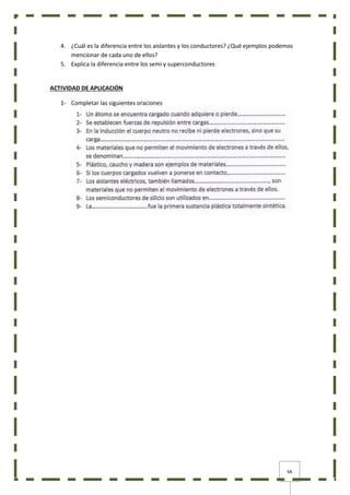 68
4. ¿Cuál es la diferencia entre los aislantes y los conductores? ¿Qué ejemplos podemos
mencionar de cada uno de ellos?
5. Explica la diferencia entre los semi y superconductores
ACTIVIDAD DE APLICACIÓN
1- Completar las siguientes oraciones
 