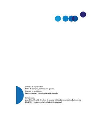 Directeur de la publication
Gilles de Margerie, commissaire général
Directeur de la rédaction
Fabrice Lenglart, commissaire général adjoint
Contact presse
Jean-Michel Roullé, directeur du service Édition/Communication/Événements
01 42 75 61 37, jean-michel.roulle@strategie.gouv.fr
 