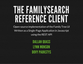 THE FAMILYSEARCH 
REFERENCE CLIENT 
Open-source implementation of the Family Tree UI 
Written as a Single-Page Application in Javascript 
using the REST API 
DALLAN QUASS 
LYNN MONSON 
DOVY PAUKSTYS 
 