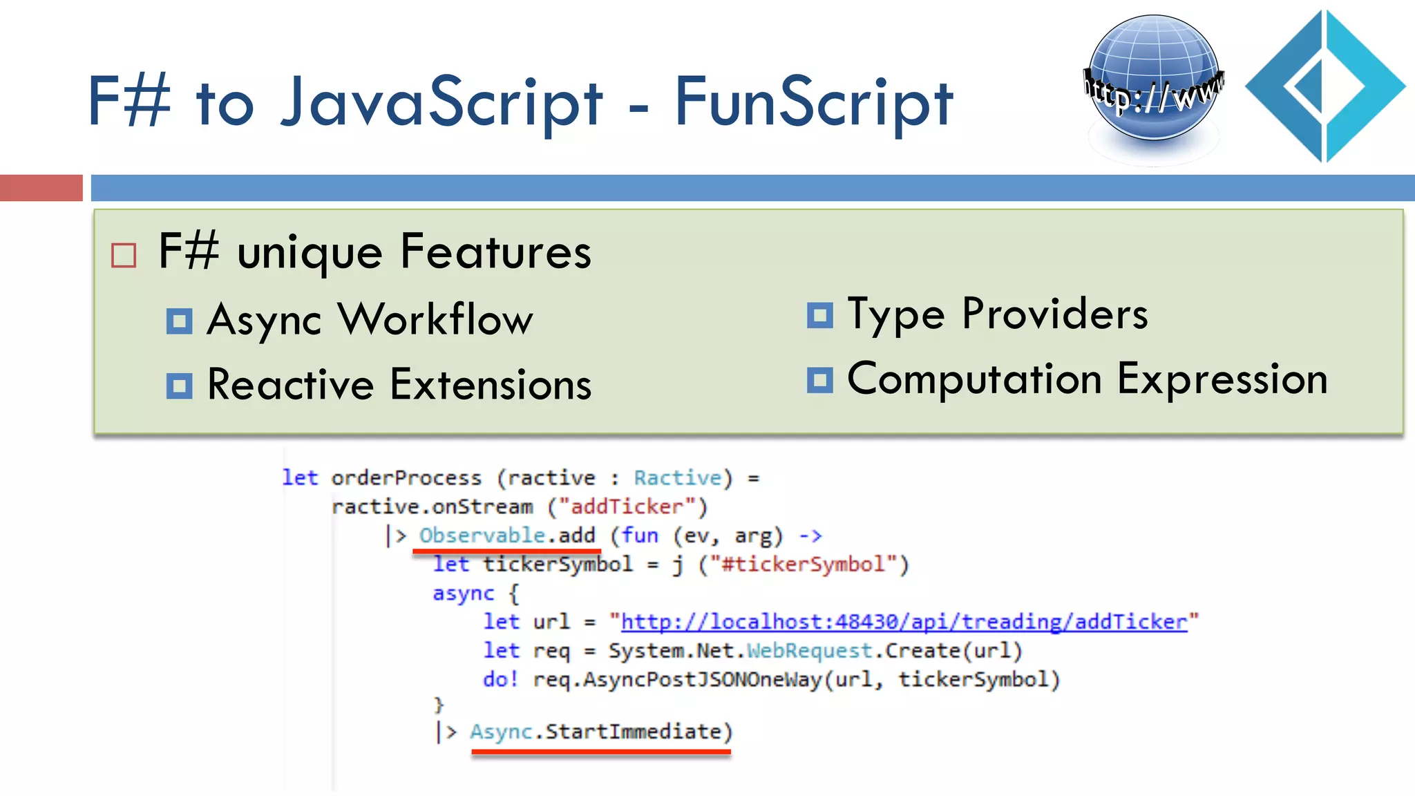 F# to JavaScript - FunScript
¨  F# unique Features
¤  Async Workflow
¤  Reactive Extensions
¤  Type Providers
¤  Computation Expression
 