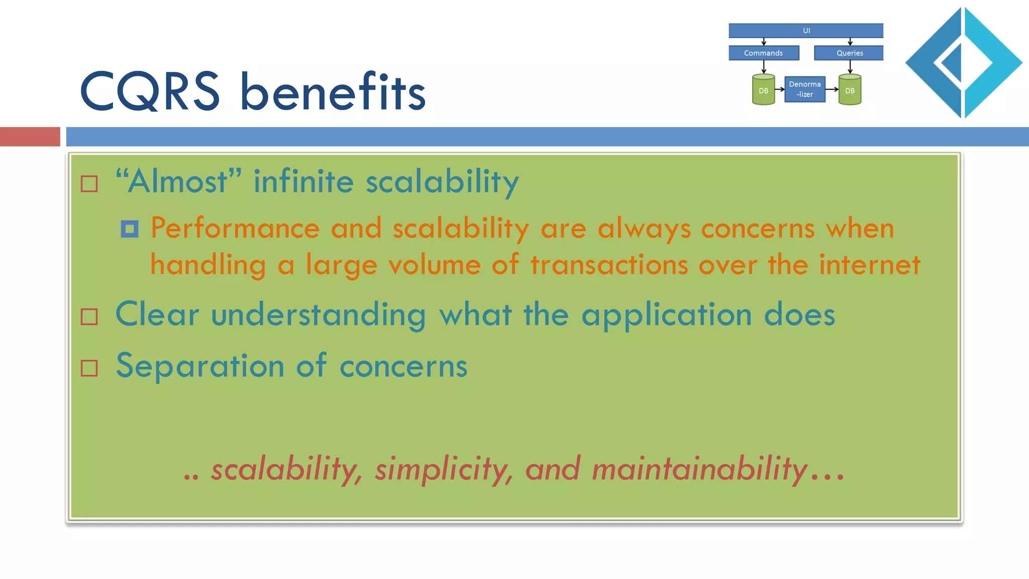 CQRS benefits
¨  “Almost” infinite scalability
¤  Performance and scalability are always concerns when
handling a large volume of transactions over the internet
¨  Clear understanding what the application does
¨  Separation of concerns
.. scalability, simplicity, and maintainability…
 