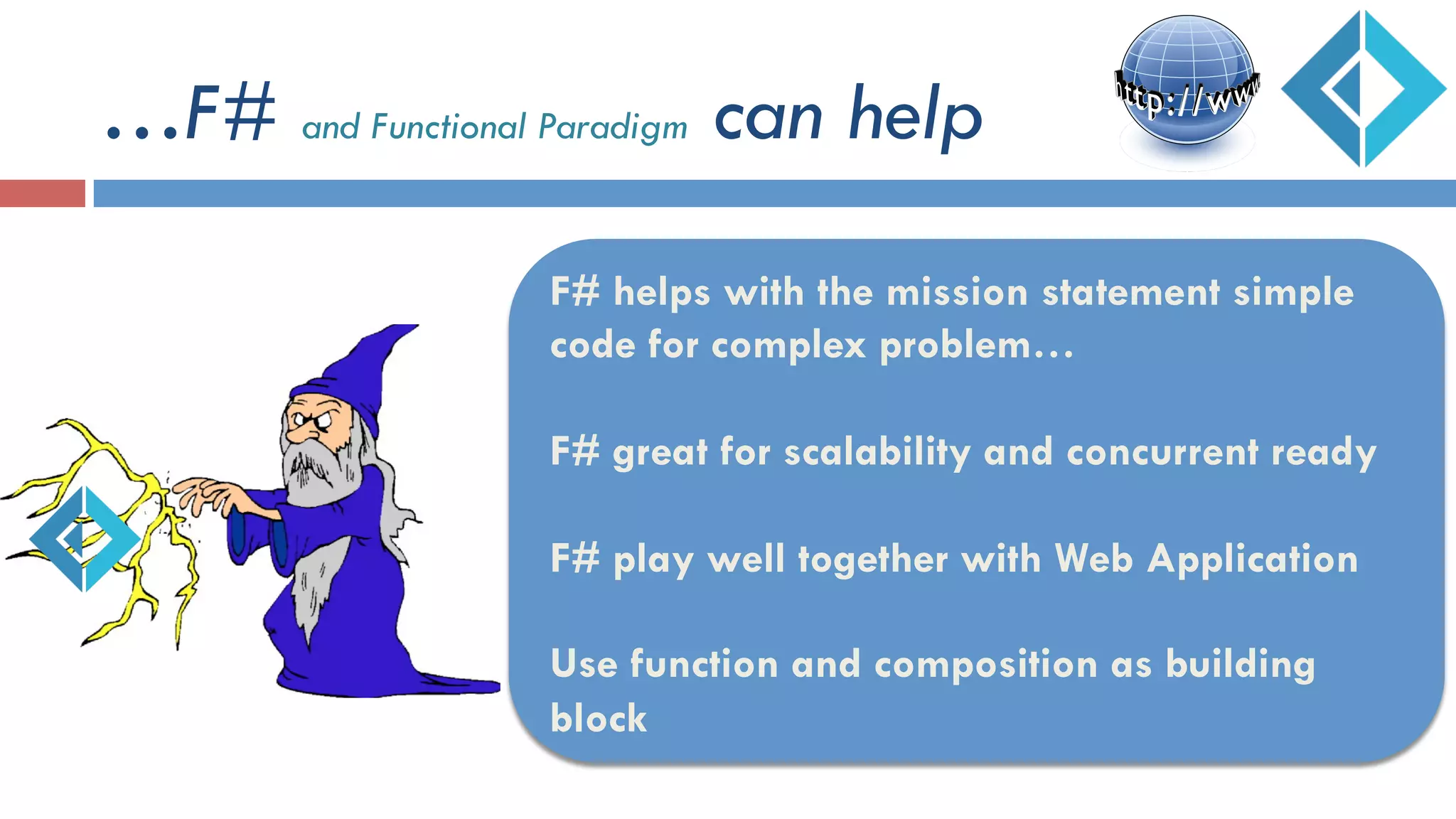 …F# and Functional Paradigm can help
F# helps with the mission statement simple
code for complex problem…
F# great for scalability and concurrent ready
F# play well together with Web Application
Use function and composition as building
block
 