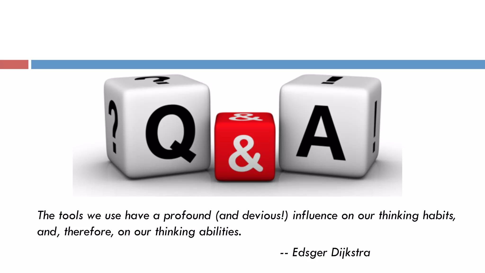 Q & A ?
The tools we use have a profound (and devious!) influence on our thinking habits,
and, therefore, on our thinking abilities.
-- Edsger Dijkstra
 