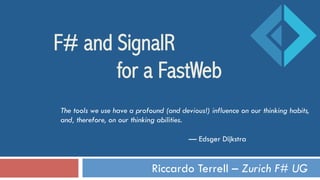 Riccardo Terrell – Zurich F# UG
F# and SignalR
for a FastWeb
The tools we use have a profound (and devious!) influence on our thinking habits,
and, therefore, on our thinking abilities.
— Edsger Dijkstra
 
