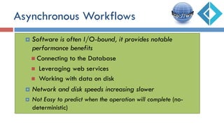 Asynchronous Workflows
¤  Software is often I/O-bound, it provides notable
performance benefits
n  Connecting to the Database
n  Leveraging web services
n  Working with data on disk
¤  Network and disk speeds increasing slower
¤  Not Easy to predict when the operation will complete (no-
deterministic)
 