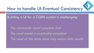 How to handle UI-Eventual Consistency
Building a UI for a CQRS system is challenging
¨  The commands could complete fast
¨  The read model is eventually consistent
¨  The read of the data store may return stale results
 