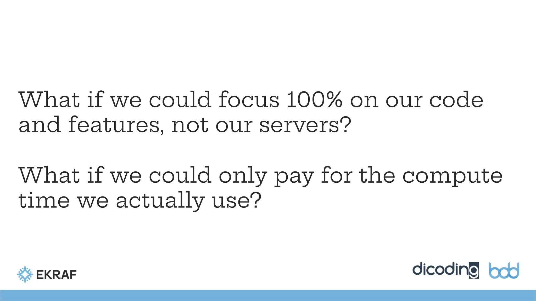 What if we could focus 100% on our code
and features, not our servers?
What if we could only pay for the compute
time we actually use?
 