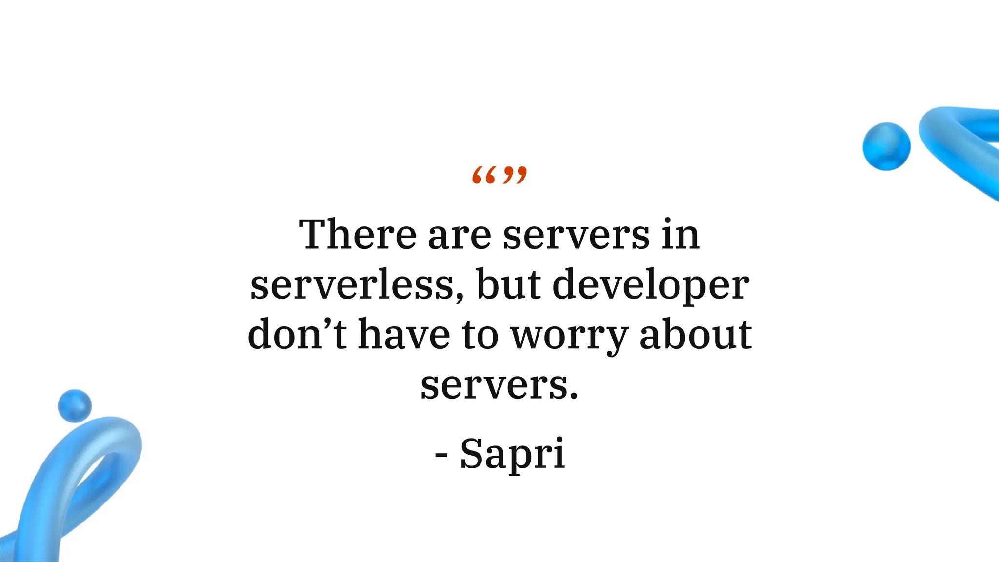 “”
There are servers in
serverless, but developer
don’t have to worry about
servers.
- Sapri
 