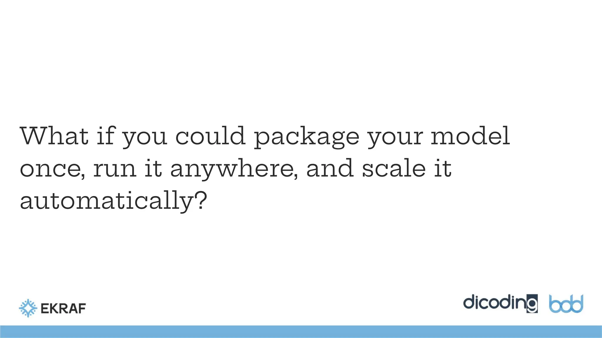 What if you could package your model
once, run it anywhere, and scale it
automatically?
 
