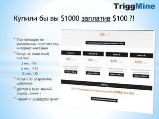 Купили бы вы $1000 заплатив $100 ?! 
* Тарификация по 
уникальным посетителям 
интернет-магазина 
* Бонус за авансовый 
платеж: 
3 мес. +5% 
6 мес. +15% 
12 мес. +35 
* Услуги по разработке 
шаблонов 
* Доступ к базе знаний 
(курсы, книги) 
* Гарантия возврата денег 
 