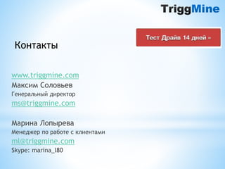 Контакты 
www.triggmine.com 
Максим Соловьев 
Генеральный директор 
ms@triggmine.com 
Марина Лопырева 
Менеджер по работе с клиентами 
ml@triggmine.com 
Skype: marina_l80 
