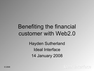 Benefiting the financial customer with Web2.0 Hayden Sutherland Ideal Interface 14 January 2008 