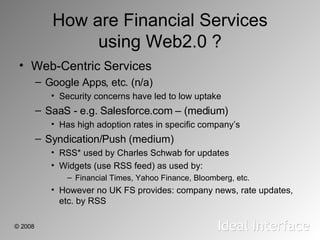 How are Financial Services using Web2.0 ? <ul><li>Web-Centric Services </li></ul><ul><ul><li>Google Apps, etc. (n/a) </li>...