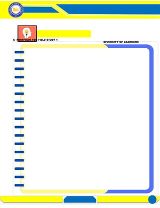 FIELD STUDY 1
Activity 3– Distinctness of a Learner
in a Diverse Classroom
E- PORTFOLIO FOR FIELD STUDY 1
REGION’S PREMIER UNIVERSITY OF CHOICE DIVERSITY OF LEARNERS 1
 