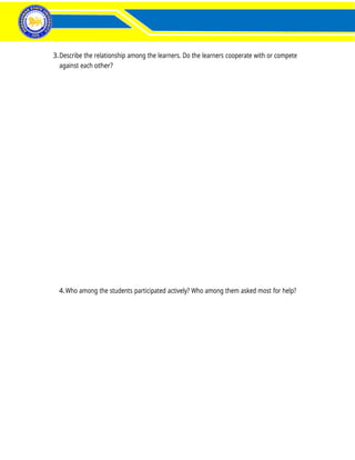 Activity 3– Distinctness of a Learner
in a Diverse Classroom
FIELD STUDY 1
3.Describe the relationship among the learners. Do the learners cooperate with or compete
against each other?
4.Who among the students participated actively? Who among them asked most for help?
 