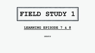 FIELD STUDY 1
LEARNING EPISODE 7 & 8
GROUP III
 