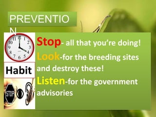 Stop- all that you’re doing!
Look-for the breeding sites
and destroy these!
Listen-for the government
advisories
Habit
PREVENTIO
N
 