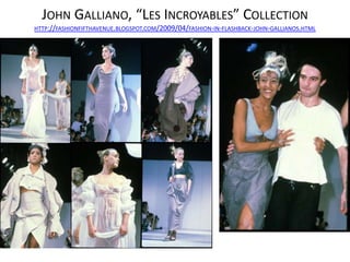 JOHN GALLIANO, “LES INCROYABLES” COLLECTION
HTTP://FASHIONFIFTHAVENUE.BLOGSPOT.COM/2009/04/FASHION-IN-FLASHBACK-JOHN-GALLIANOS.HTML
 