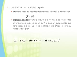  Conservación del momento angular
• Momento lineal de un planeta cambia continuamente de dirección
• momento angular de una partícula es el momento de su cantidad
de movimiento respecto de un punto o para un cuerpo rígido que
rota respecto a un eje, es la resistencia que ofrece a variar su
velocidad angular
θsenvrmvxrmpxrL ···)·( ===

vmp

·=
 