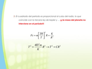 3. El cuadrado del período es proporcional al cubo del radio, lo que
coincide con la tercera ley de kepler y … ¡¡¡ la masa del planeta no
interviene en el período!!!
323
2
2 4
CRTR
K
m
T =→
Π
=
2
2
2
R
K
R
T
mFc =




 Π
=
 