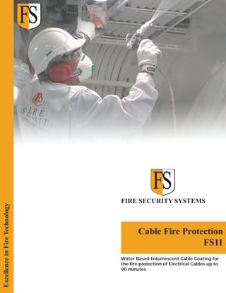 Excellence in Fire Technology

FIRE SECURITY SYSTEMS

Cable Fire Protection
FS11
Water Based Intumescent Cable Coating for
the fire protection of Electrical Cables up to
90 minutes

 