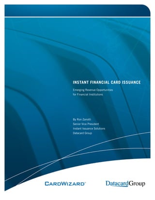 INSTANT FINANCIAL CARD ISSUANCE
Emerging Revenue Opportunities
for Financial Institutions




By Ron Zanotti
Senior Vice President
Instant Issuance Solutions
Datacard Group
 