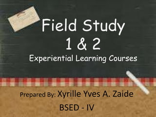Field Study
1&2

Experiential Learning Courses

Prepared By: Xyrille

Yves A. Zaide
BSED - IV

 