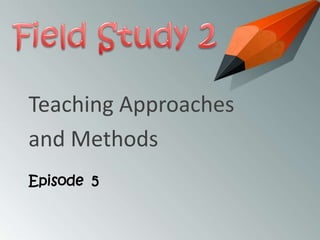 Teaching Approaches
and Methods
Episode 5

 