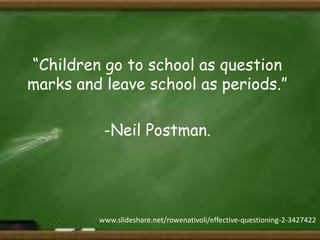 “Children go to school as question
marks and leave school as periods.”
-Neil Postman.

www.slideshare.net/rowenativoli/effective-questioning-2-3427422

 